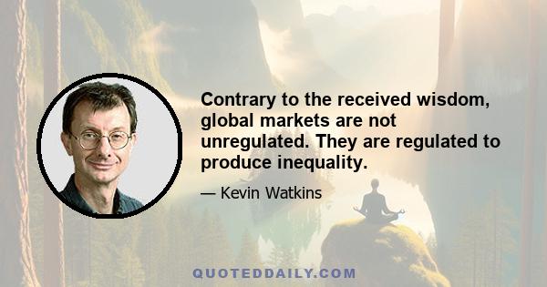 Contrary to the received wisdom, global markets are not unregulated. They are regulated to produce inequality.