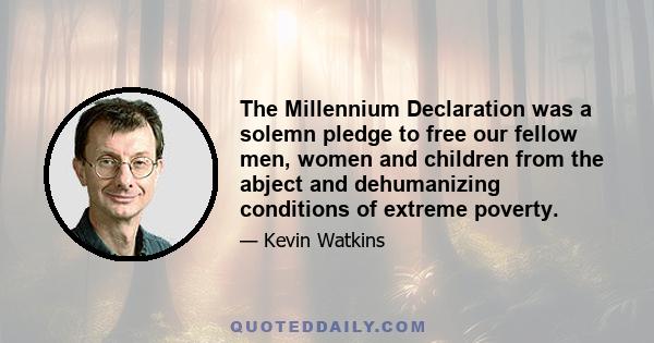 The Millennium Declaration was a solemn pledge to free our fellow men, women and children from the abject and dehumanizing conditions of extreme poverty.