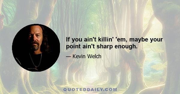 If you ain't killin' 'em, maybe your point ain't sharp enough.