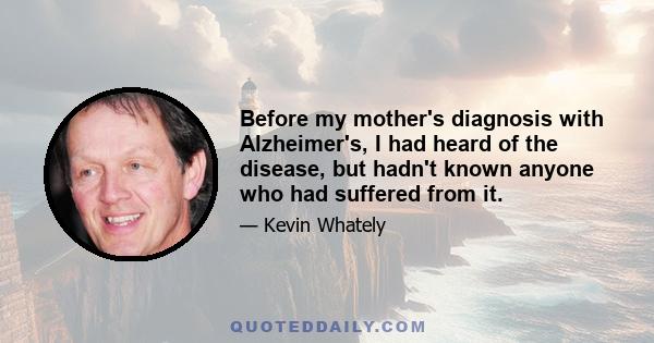 Before my mother's diagnosis with Alzheimer's, I had heard of the disease, but hadn't known anyone who had suffered from it.