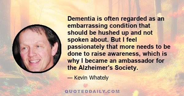 Dementia is often regarded as an embarrassing condition that should be hushed up and not spoken about. But I feel passionately that more needs to be done to raise awareness, which is why I became an ambassador for the