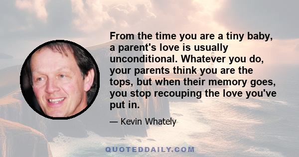 From the time you are a tiny baby, a parent's love is usually unconditional. Whatever you do, your parents think you are the tops, but when their memory goes, you stop recouping the love you've put in.