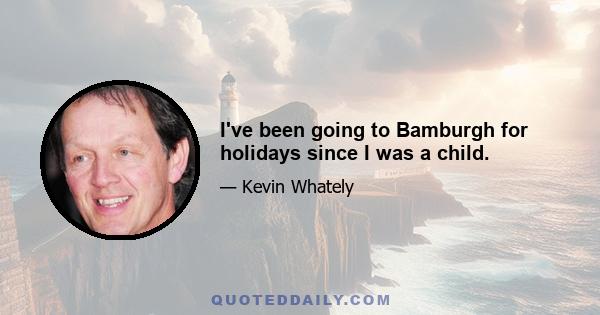 I've been going to Bamburgh for holidays since I was a child.