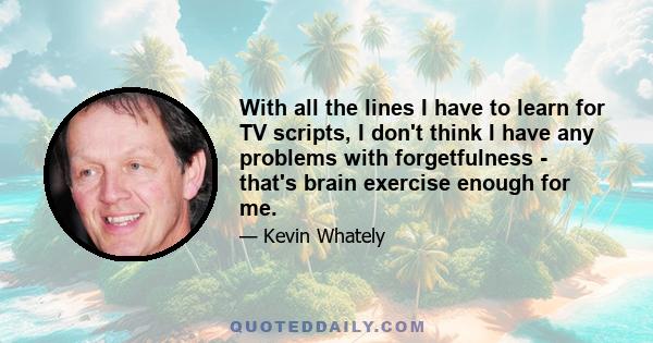 With all the lines I have to learn for TV scripts, I don't think I have any problems with forgetfulness - that's brain exercise enough for me.