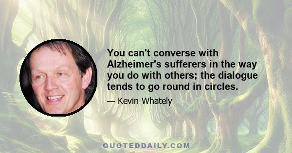 You can't converse with Alzheimer's sufferers in the way you do with others; the dialogue tends to go round in circles.