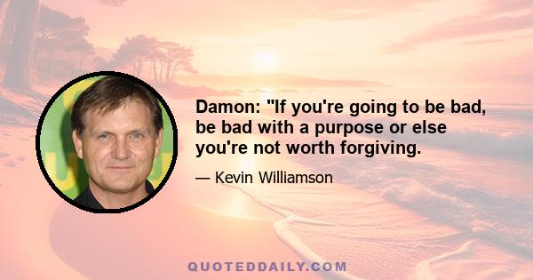 Damon: If you're going to be bad, be bad with a purpose or else you're not worth forgiving.