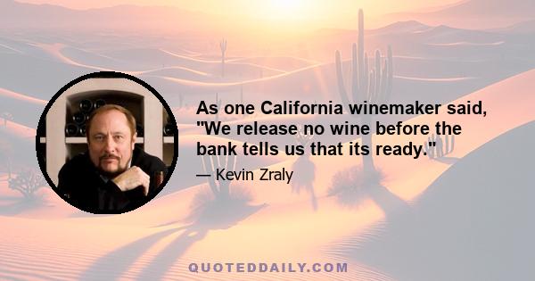 As one California winemaker said, We release no wine before the bank tells us that its ready.