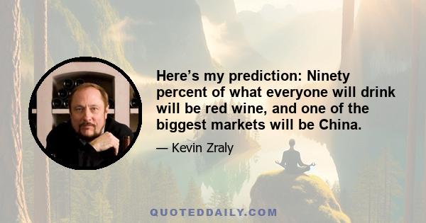 Here’s my prediction: Ninety percent of what everyone will drink will be red wine, and one of the biggest markets will be China.