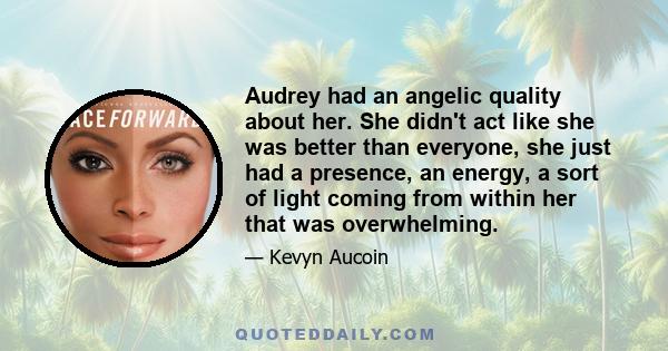 Audrey had an angelic quality about her. She didn't act like she was better than everyone, she just had a presence, an energy, a sort of light coming from within her that was overwhelming.