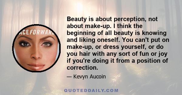 Beauty is about perception, not about make-up. I think the beginning of all beauty is knowing and liking oneself.