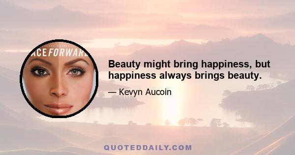 Beauty might bring happiness, but happiness always brings beauty.