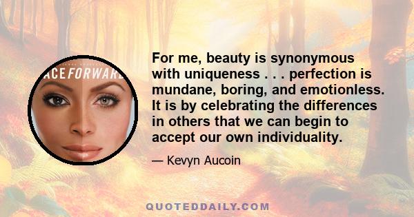 For me, beauty is synonymous with uniqueness . . . perfection is mundane, boring, and emotionless. It is by celebrating the differences in others that we can begin to accept our own individuality.