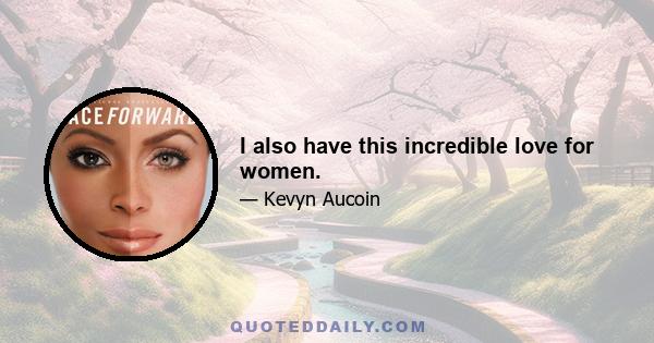 I also have this incredible love for women.