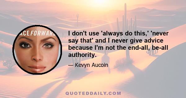 I don't use 'always do this,' 'never say that' and I never give advice because I'm not the end-all, be-all authority.