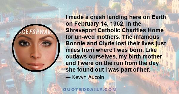 I made a crash landing here on Earth on February 14, 1962, in the Shreveport Catholic Charities Home for un-wed mothers. The infamous Bonnie and Clyde lost their lives just miles from where I was born. Like outlaws