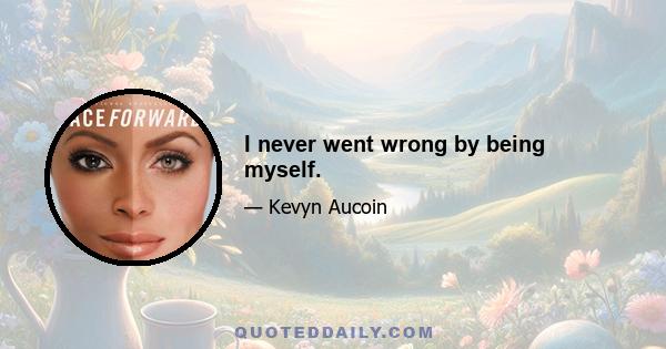 I never went wrong by being myself.