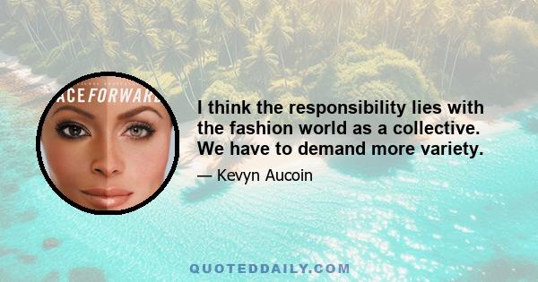 I think the responsibility lies with the fashion world as a collective. We have to demand more variety.