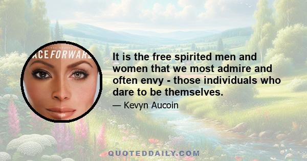 It is the free spirited men and women that we most admire and often envy - those individuals who dare to be themselves.