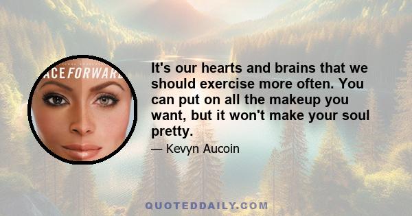 It's our hearts and brains that we should exercise more often. You can put on all the makeup you want, but it won't make your soul pretty.