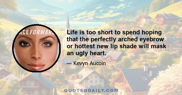 Life is too short to spend hoping that the perfectly arched eyebrow or hottest new lip shade will mask an ugly heart.