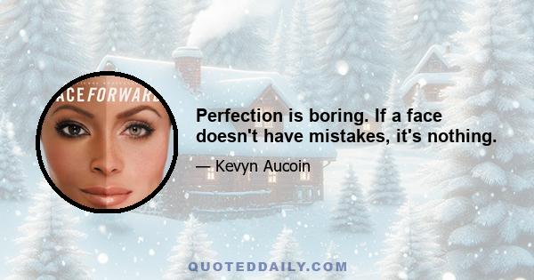 Perfection is boring. If a face doesn't have mistakes, it's nothing.