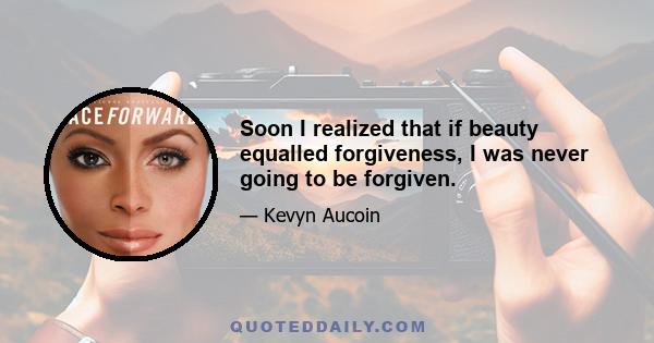 Soon I realized that if beauty equalled forgiveness, I was never going to be forgiven.