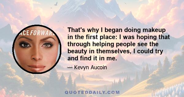 That's why I began doing makeup in the first place: I was hoping that through helping people see the beauty in themselves, I could try and find it in me.