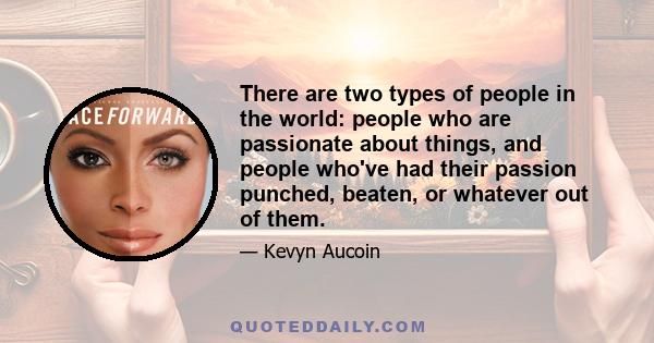 There are two types of people in the world: people who are passionate about things, and people who've had their passion punched, beaten, or whatever out of them.