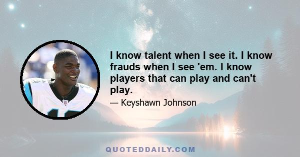 I know talent when I see it. I know frauds when I see 'em. I know players that can play and can't play.