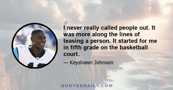 I never really called people out. It was more along the lines of teasing a person. It started for me in fifth grade on the basketball court.