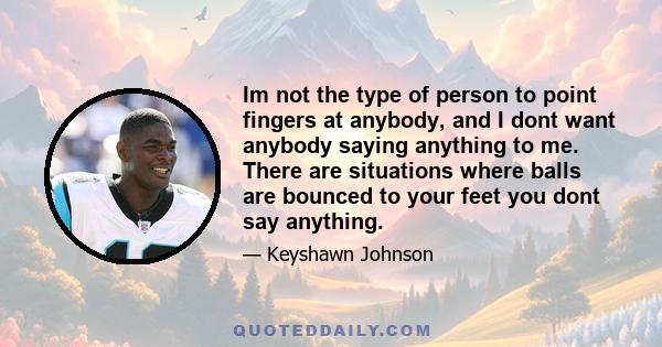 Im not the type of person to point fingers at anybody, and I dont want anybody saying anything to me. There are situations where balls are bounced to your feet you dont say anything.