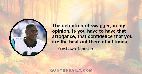 The definition of swagger, in my opinion, is you have to have that arrogance, that confidence that you are the best out there at all times.