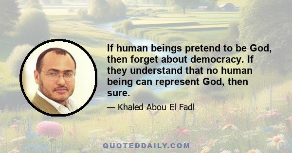 If human beings pretend to be God, then forget about democracy. If they understand that no human being can represent God, then sure.