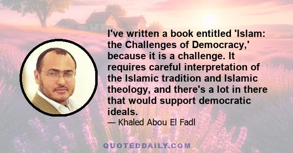 I've written a book entitled 'Islam: the Challenges of Democracy,' because it is a challenge. It requires careful interpretation of the Islamic tradition and Islamic theology, and there's a lot in there that would