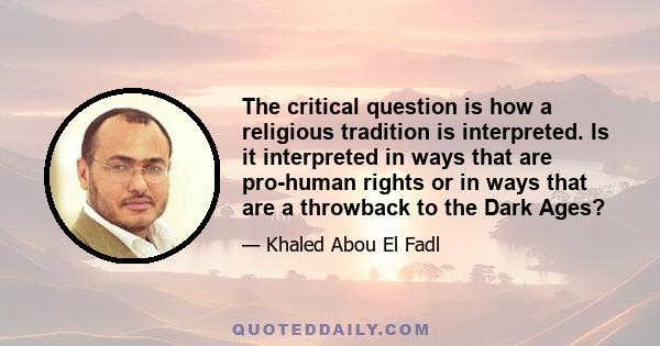 The critical question is how a religious tradition is interpreted. Is it interpreted in ways that are pro-human rights or in ways that are a throwback to the Dark Ages?