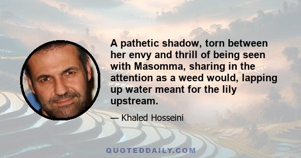 A pathetic shadow, torn between her envy and thrill of being seen with Masomma, sharing in the attention as a weed would, lapping up water meant for the lily upstream.