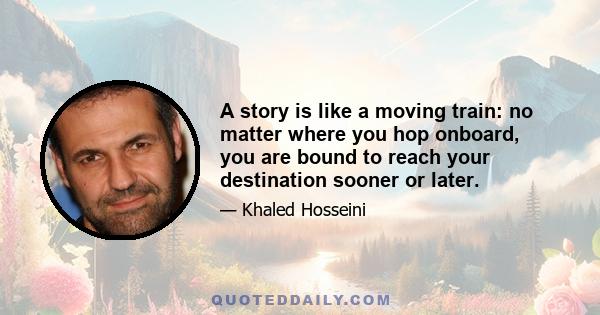 A story is like a moving train: no matter where you hop onboard, you are bound to reach your destination sooner or later.