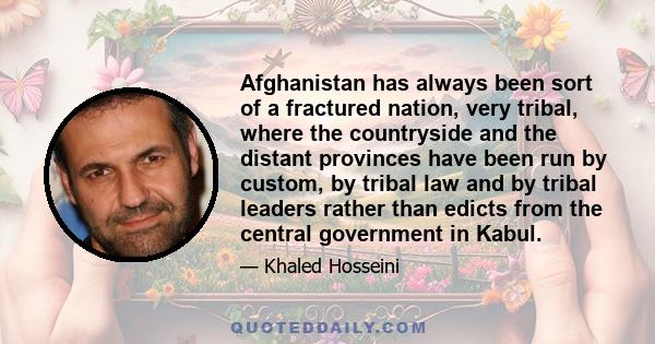 Afghanistan has always been sort of a fractured nation, very tribal, where the countryside and the distant provinces have been run by custom, by tribal law and by tribal leaders rather than edicts from the central