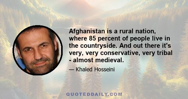 Afghanistan is a rural nation, where 85 percent of people live in the countryside. And out there it's very, very conservative, very tribal - almost medieval.