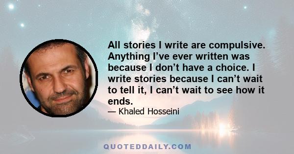 All stories I write are compulsive. Anything I’ve ever written was because I don’t have a choice. I write stories because I can’t wait to tell it, I can’t wait to see how it ends.