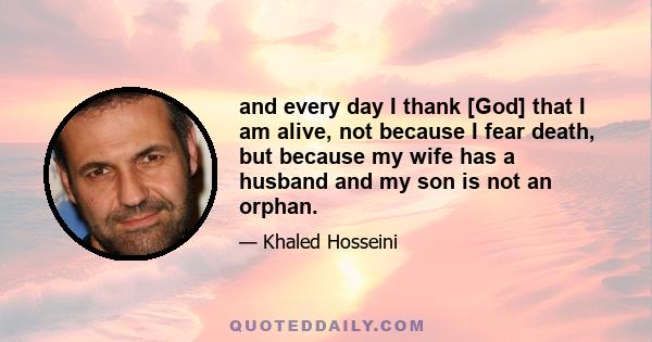 and every day I thank [God] that I am alive, not because I fear death, but because my wife has a husband and my son is not an orphan.