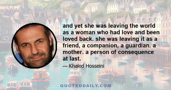 and yet she was leaving the world as a woman who had love and been loved back. she was leaving it as a friend, a companion, a guardian. a mother. a person of consequence at last.