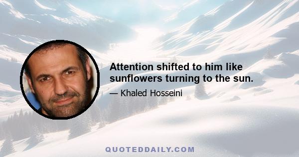 Attention shifted to him like sunflowers turning to the sun.