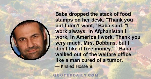 Baba dropped the stack of food stamps on her desk. Thank you but I don't want, Baba said. I work always. In Afghanistan I work, in America I work. Thank you very much, Mrs. Dobbins, but I don't like it free