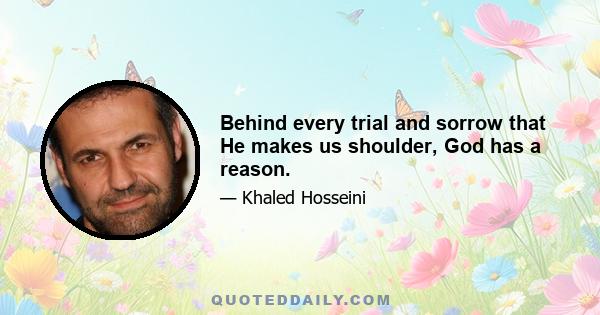 Behind every trial and sorrow that He makes us shoulder, God has a reason.