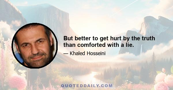 But better to get hurt by the truth than comforted with a lie.