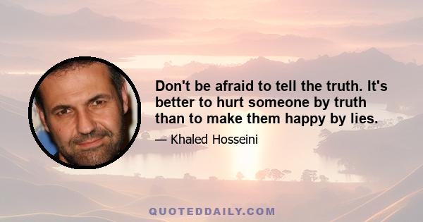 Don't be afraid to tell the truth. It's better to hurt someone by truth than to make them happy by lies.