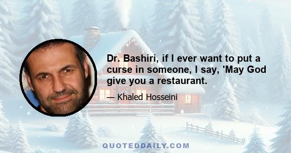 Dr. Bashiri, if I ever want to put a curse in someone, I say, 'May God give you a restaurant.