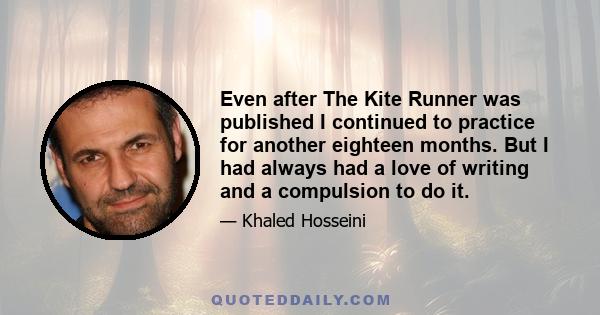 Even after The Kite Runner was published I continued to practice for another eighteen months. But I had always had a love of writing and a compulsion to do it.