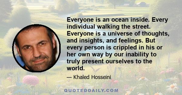 Everyone is an ocean inside. Every individual walking the street. Everyone is a universe of thoughts, and insights, and feelings. But every person is crippled in his or her own way by our inability to truly present